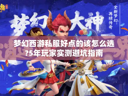 梦幻西游私服好点的该怎么选?5年玩家实测避坑指南