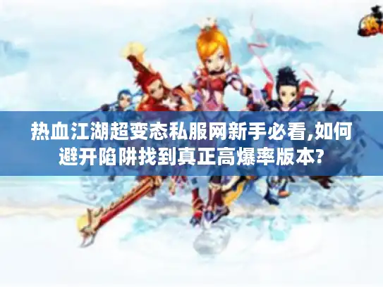 热血江湖超变态私服网新手必看,如何避开陷阱找到真正高爆率版本?