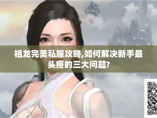 祖龙完美私服攻略,如何解决新手最头疼的三大问题?