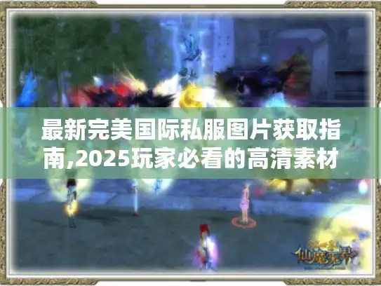 最新完美国际私服图片获取指南,2025玩家必看的高清素材库