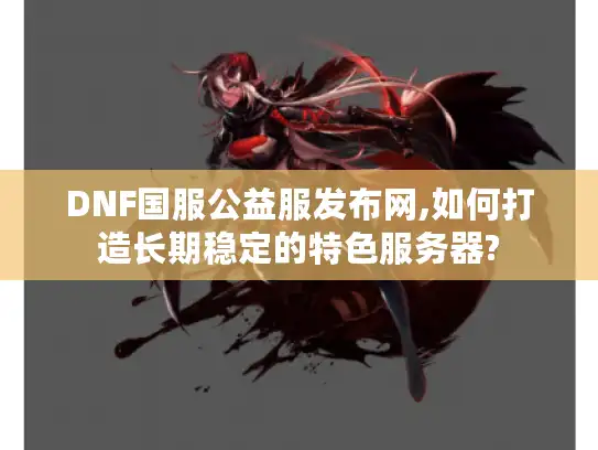 DNF国服公益服发布网,如何打造长期稳定的特色服务器? DNF国服公益服发布网,如何打造长期稳定的特色服务器?