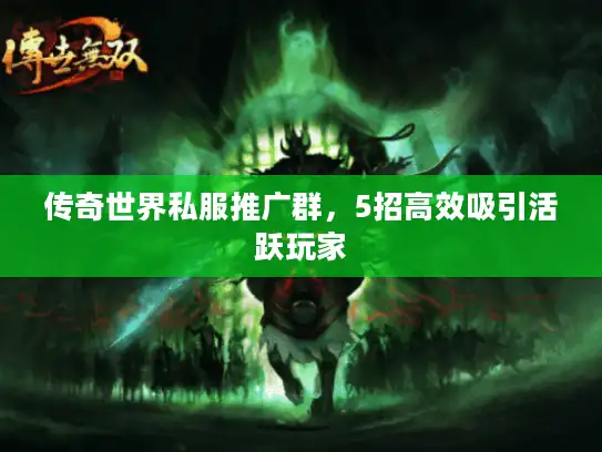 传奇世界私服推广群，5招高效吸引活跃玩家