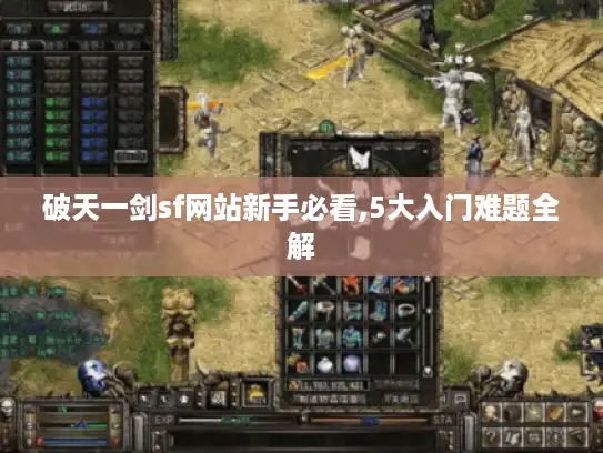 破天一剑sf网站新手必看,5大入门难题全解