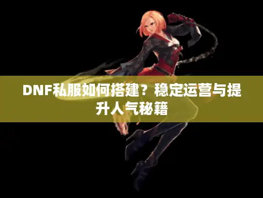 DNF私服如何搭建？稳定运营与提升人气秘籍