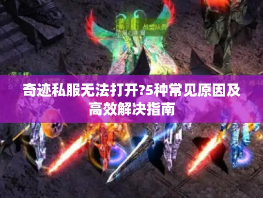 奇迹私服无法打开?5种常见原因及高效解决指南