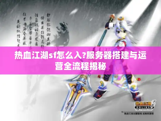 热血江湖sf怎么入?服务器搭建与运营全流程揭秘