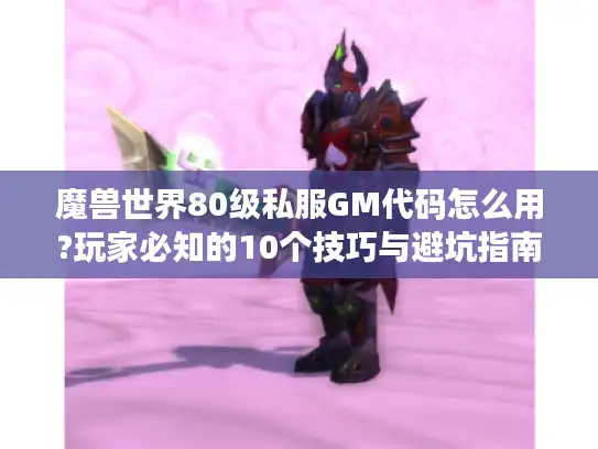 魔兽世界80级私服GM代码怎么用?玩家必知的10个技巧与避坑指南
