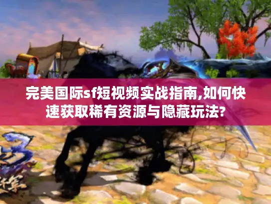 完美国际sf短视频实战指南,如何快速获取稀有资源与隐藏玩法?