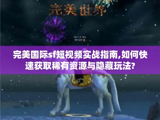 完美国际sf短视频实战指南,如何快速获取稀有资源与隐藏玩法?