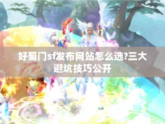 好蜀门sf发布网站怎么选?三大避坑技巧公开