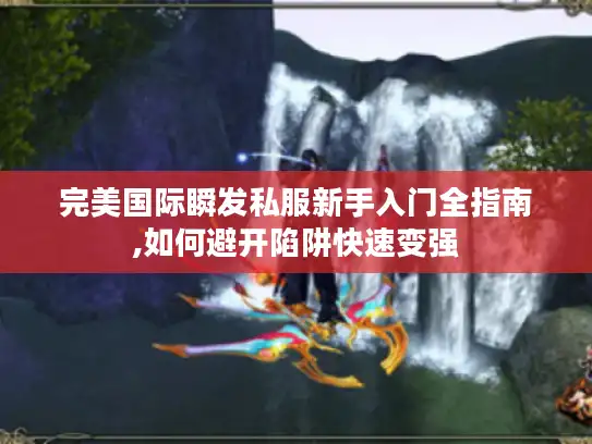 完美国际瞬发私服新手入门全指南,如何避开陷阱快速变强