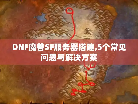 DNF魔兽SF服务器搭建,5个常见问题与解决方案