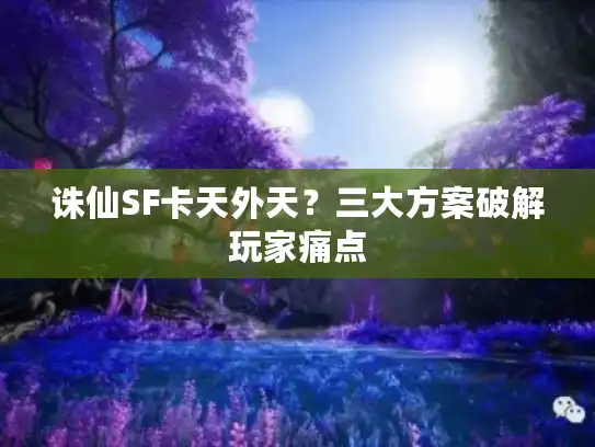 诛仙SF卡天外天？三大方案破解玩家痛点
