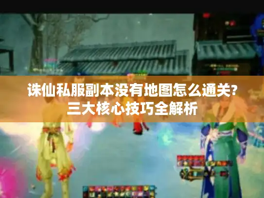 诛仙私服副本没有地图怎么通关?三大核心技巧全解析 诛仙私服副本没有地图怎么通关?三大核心技巧全解析