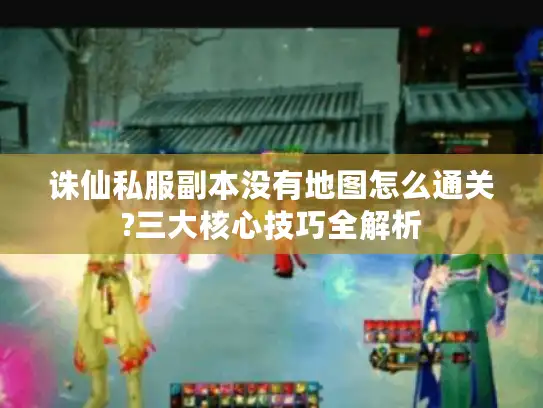 诛仙私服副本没有地图怎么通关?三大核心技巧全解析 诛仙私服副本没有地图怎么通关?三大核心技巧全解析