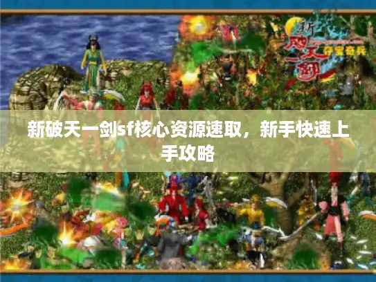 新破天一剑sf核心资源速取,新手快速上手攻略 新破天一剑sf核心资源速取,新手快速上手攻略