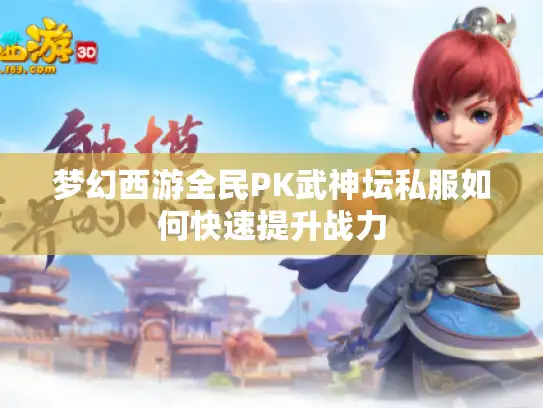 梦幻西游全民PK武神坛私服如何快速提升战力 梦幻西游全民PK武神坛私服如何快速提升战力