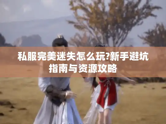 私服完美迷失怎么玩?新手避坑指南与资源攻略