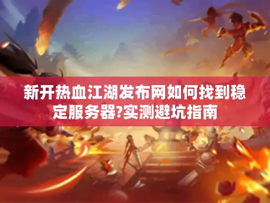 新开热血江湖发布网如何找到稳定服务器?实测避坑指南