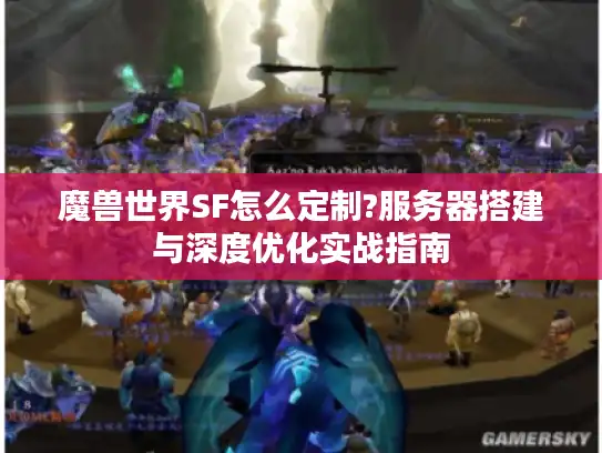 魔兽世界SF怎么定制?服务器搭建与深度优化实战指南 魔兽世界SF怎么定制?服务器搭建与深度优化实战指南