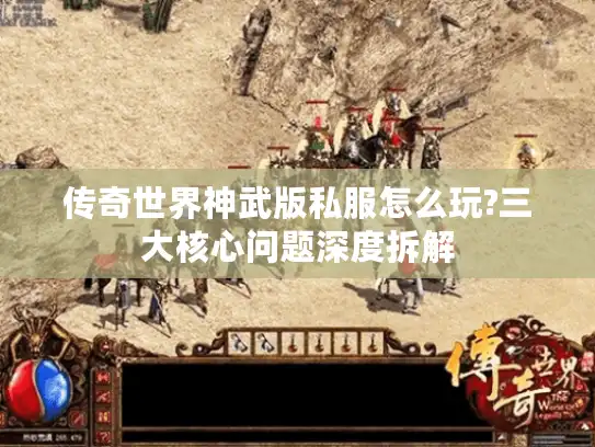 传奇世界神武版私服怎么玩?三大核心问题深度拆解