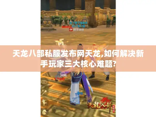 天龙八部私服发布网天龙,如何解决新手玩家三大核心难题?