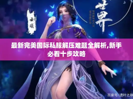 最新完美国际私服解压难题全解析,新手必看十步攻略 最新完美国际私服解压难题全解析,新手必看十步攻略