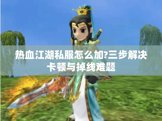 热血江湖私服怎么加?三步解决卡顿与掉线难题