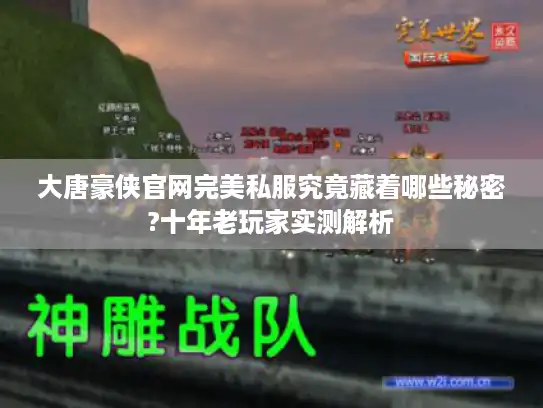 大唐豪侠官网完美私服究竟藏着哪些秘密?十年老玩家实测解析