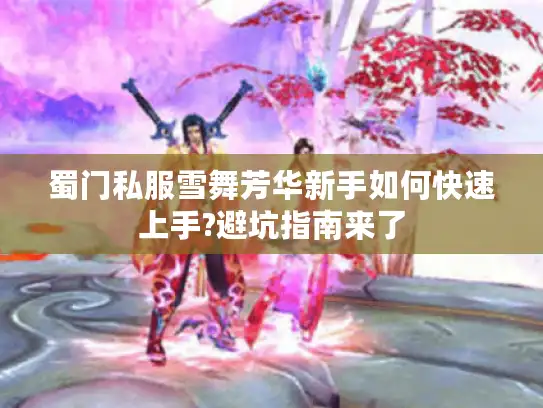 蜀门私服雪舞芳华新手如何快速上手?避坑指南来了 蜀门私服雪舞芳华新手如何快速上手?避坑指南来了
