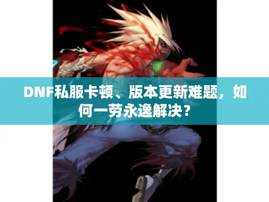 DNF私服卡顿、版本更新难题，如何一劳永逸解决？