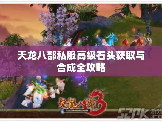 天龙八部私服高级石头获取与合成全攻略 天龙八部私服高级石头获取与合成全攻略