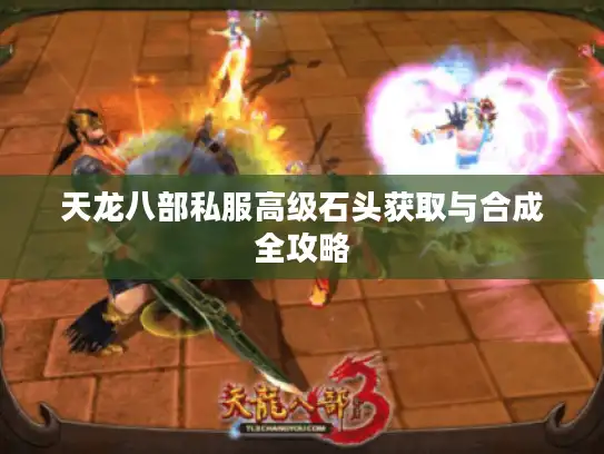 天龙八部私服高级石头获取与合成全攻略 天龙八部私服高级石头获取与合成全攻略