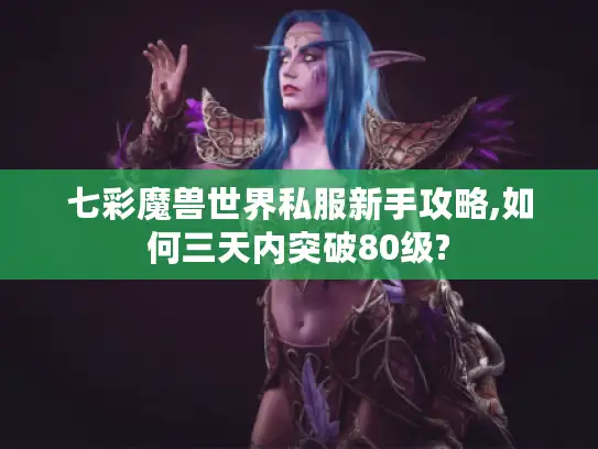 七彩魔兽世界私服新手攻略,如何三天内突破80级?