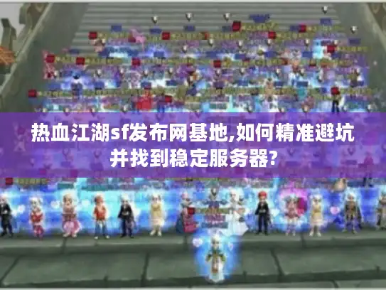 热血江湖sf发布网基地,如何精准避坑并找到稳定服务器? 热血江湖sf发布网基地,如何精准避坑并找到稳定服务器?