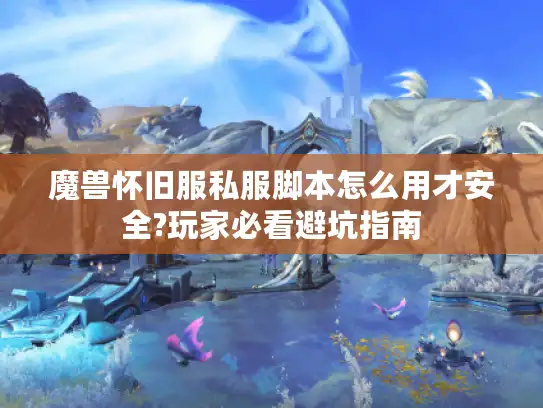 魔兽怀旧服私服脚本怎么用才安全?玩家必看避坑指南