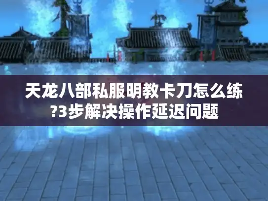 天龙八部私服明教卡刀怎么练?3步解决操作延迟问题
