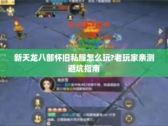 新天龙八部怀旧私服怎么玩?老玩家亲测避坑指南