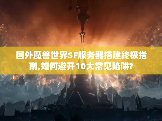 国外魔兽世界SF服务器搭建终极指南,如何避开10大常见陷阱?