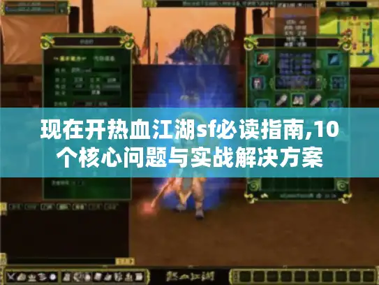 现在开热血江湖sf必读指南,10个核心问题与实战解决方案