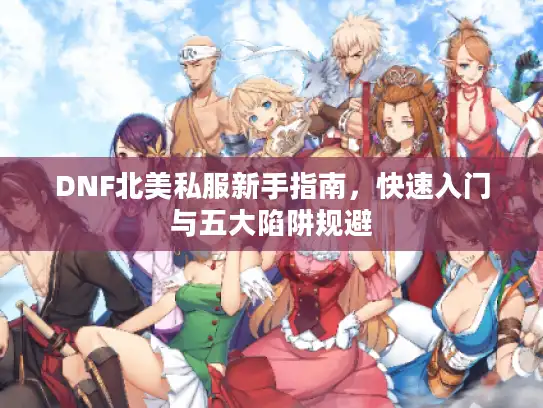 DNF北美私服新手指南,快速入门与五大陷阱规避 DNF北美私服新手指南,快速入门与五大陷阱规避