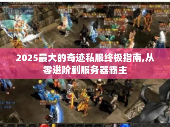 2025最大的奇迹私服终极指南,从零进阶到服务器霸主 2025最大的奇迹私服终极指南,从零进阶到服务器霸主