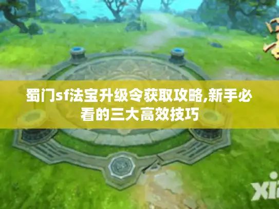 蜀门sf法宝升级令获取攻略,新手必看的三大高效技巧