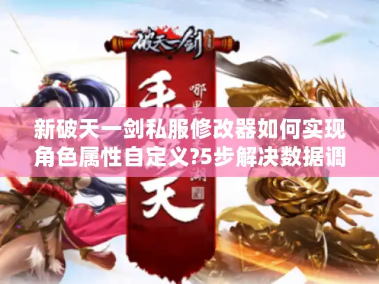 新破天一剑私服修改器如何实现角色属性自定义?5步解决数据调整难题