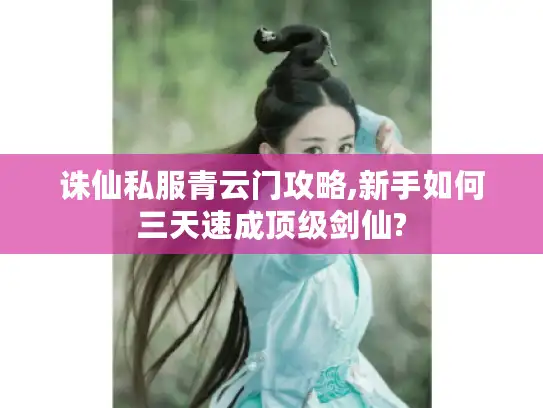 诛仙私服青云门攻略,新手如何三天速成顶级剑仙?