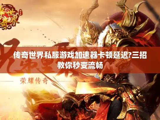 传奇世界私服游戏加速器卡顿延迟?三招教你秒变流畅