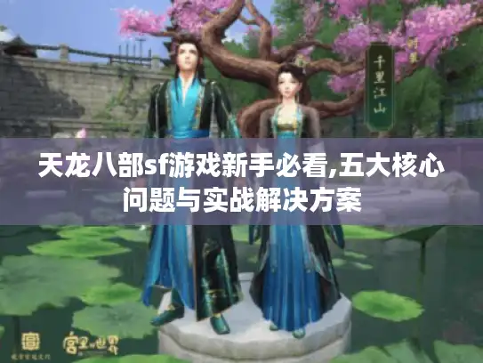 天龙八部sf游戏新手必看,五大核心问题与实战解决方案