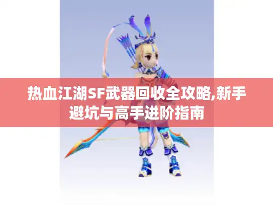 热血江湖SF武器回收全攻略,新手避坑与高手进阶指南