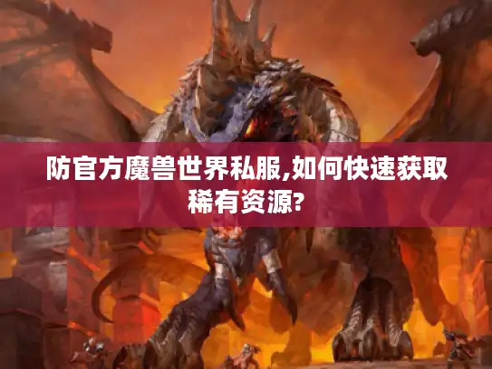 防官方魔兽世界私服,如何快速获取稀有资源? 防官方魔兽世界私服,如何快速获取稀有资源?