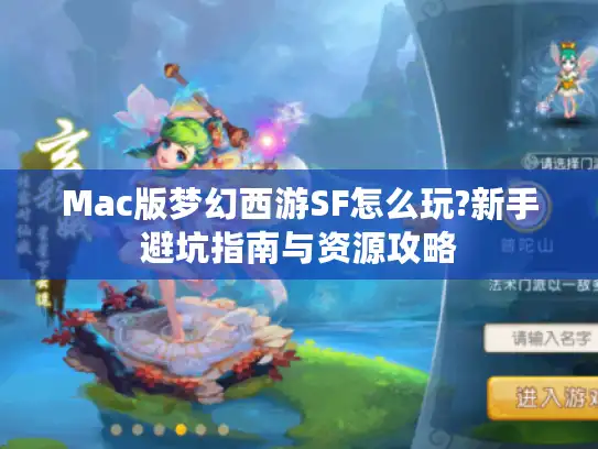 Mac版梦幻西游SF怎么玩?新手避坑指南与资源攻略 Mac版梦幻西游SF怎么玩?新手避坑指南与资源攻略